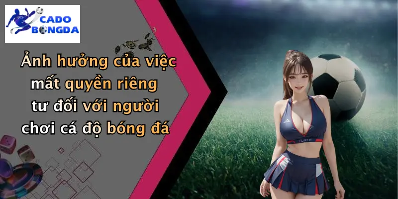 Ảnh hưởng của việc mất quyền riêng tư đối với người chơi cá độ bóng đá