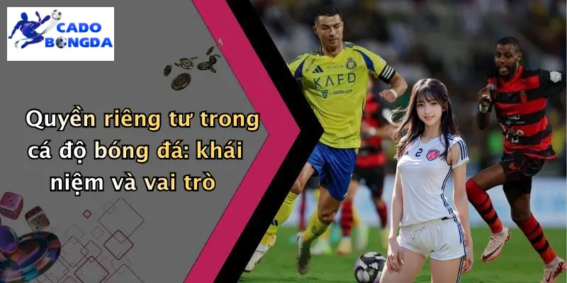 Quyền riêng tư trong cá độ bóng đá: khái niệm và vai trò
