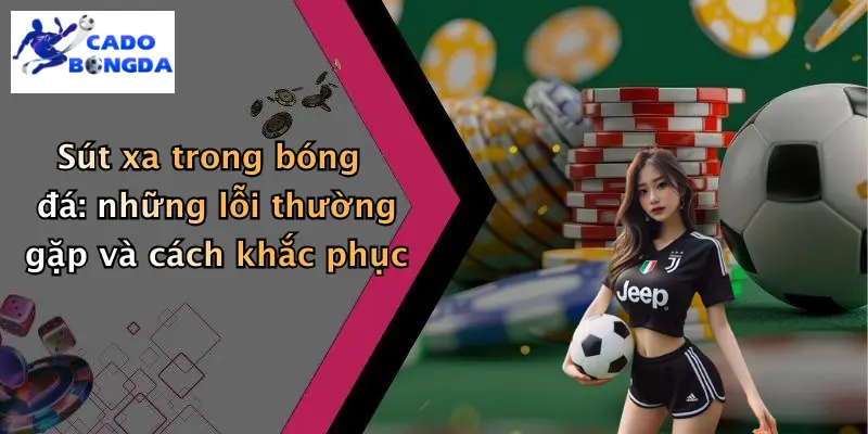 Kỹ Thuật Sút Xa Trong Bóng Đá: Chinh Phục Khung Thành Từ Xa 4 Sút xa trong bóng đá: những lỗi thường gặp và cách khắc phục