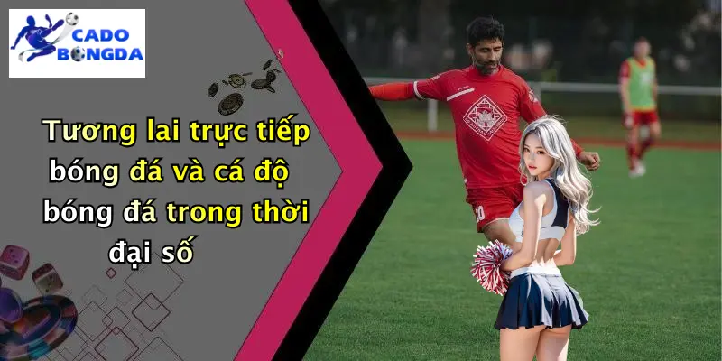 Trực tiếp bóng đá 4 Tương lai trực tiếp bóng đá và cá độ bóng đá trong thời đại số