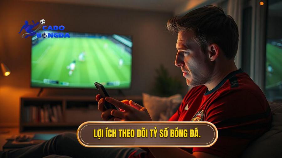  Lợi ích theo dõi tỷ số bóng đá.